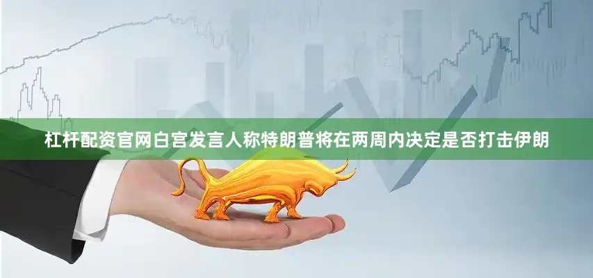 杠杆配资官网白宫发言人称特朗普将在两周内决定是否打击伊朗