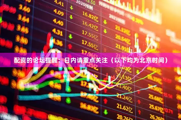 配资的论坛提醒：日内请重点关注（以下均为北京时间）