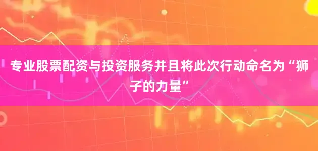 专业股票配资与投资服务并且将此次行动命名为“狮子的力量”