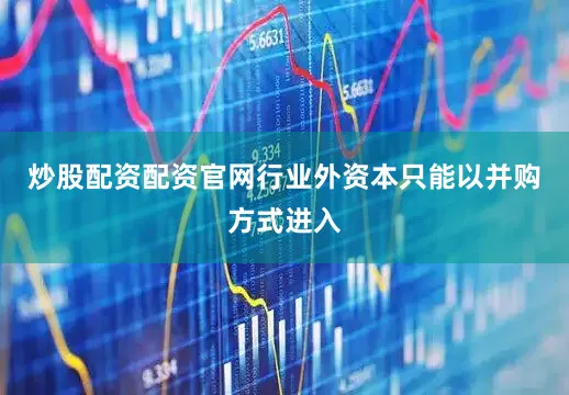 炒股配资配资官网行业外资本只能以并购方式进入