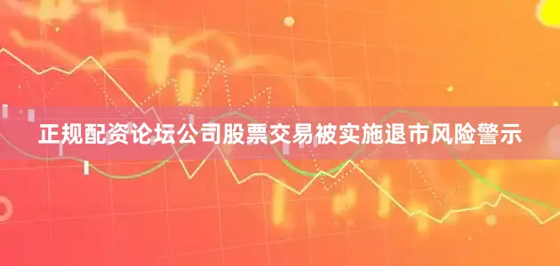 正规配资论坛公司股票交易被实施退市风险警示