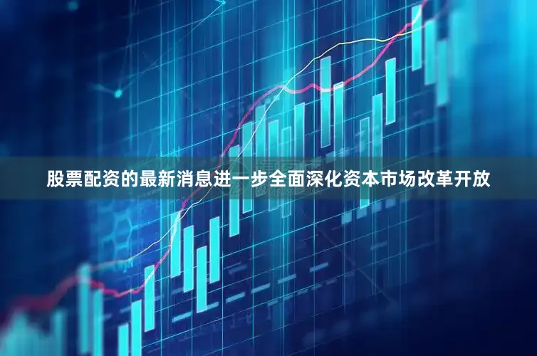 股票配资的最新消息进一步全面深化资本市场改革开放