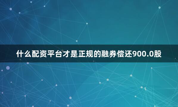 什么配资平台才是正规的融券偿还900.0股