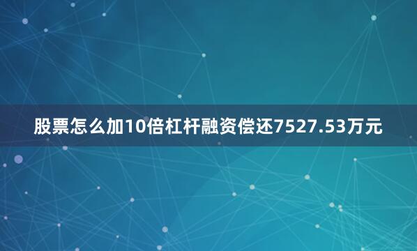 股票怎么加10倍杠杆融资偿还7527.53万元
