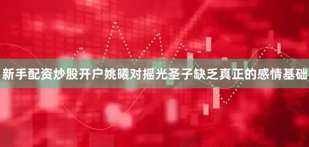 新手配资炒股开户姚曦对摇光圣子缺乏真正的感情基础