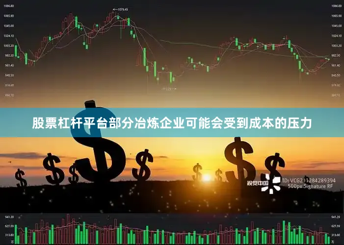 股票杠杆平台部分冶炼企业可能会受到成本的压力