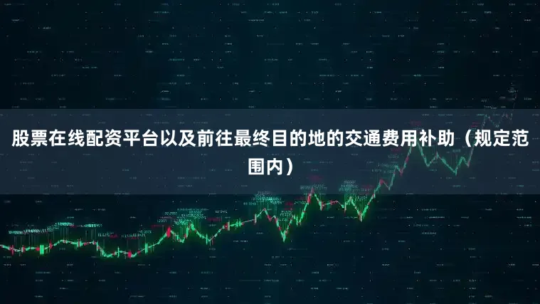 股票在线配资平台以及前往最终目的地的交通费用补助（规定范围内）