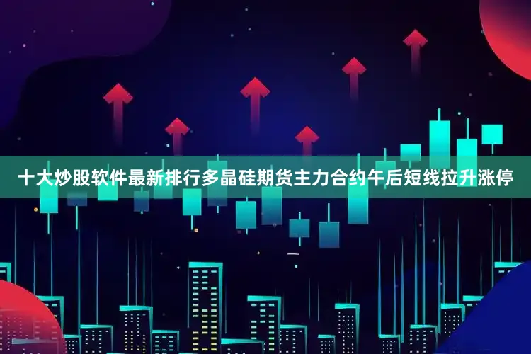 十大炒股软件最新排行多晶硅期货主力合约午后短线拉升涨停