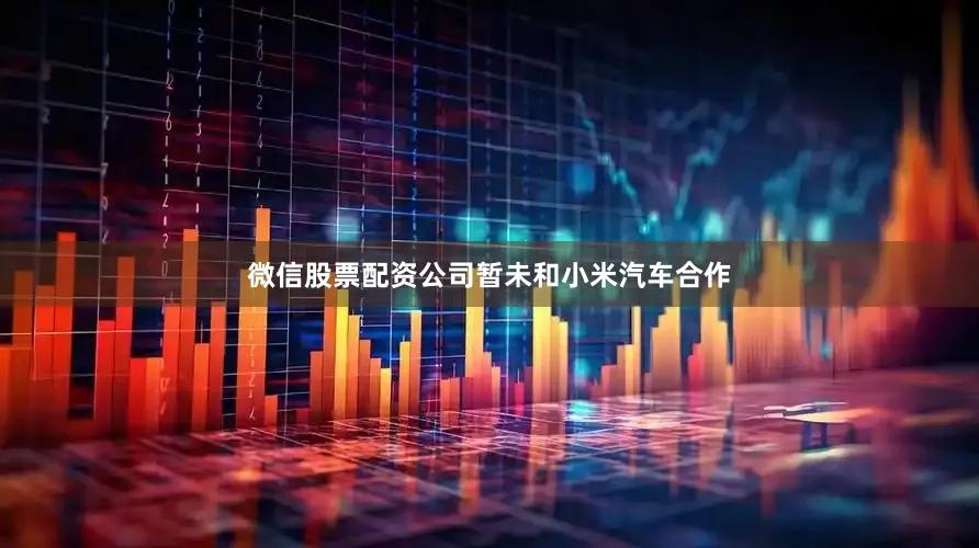 微信股票配资公司暂未和小米汽车合作