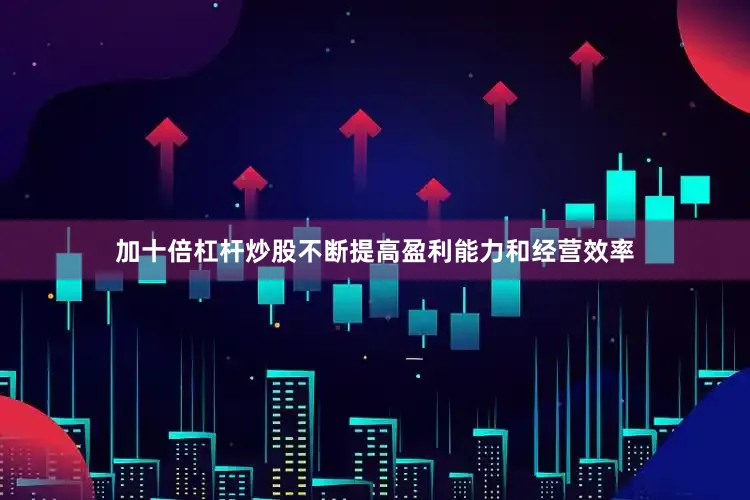 加十倍杠杆炒股不断提高盈利能力和经营效率