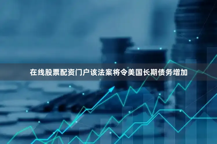 在线股票配资门户该法案将令美国长期债务增加