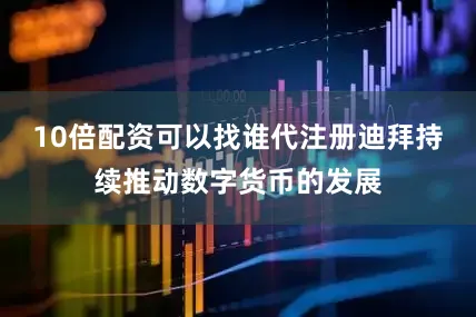 10倍配资可以找谁代注册迪拜持续推动数字货币的发展