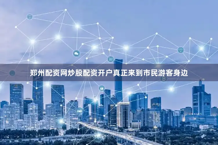 郑州配资网炒股配资开户真正来到市民游客身边