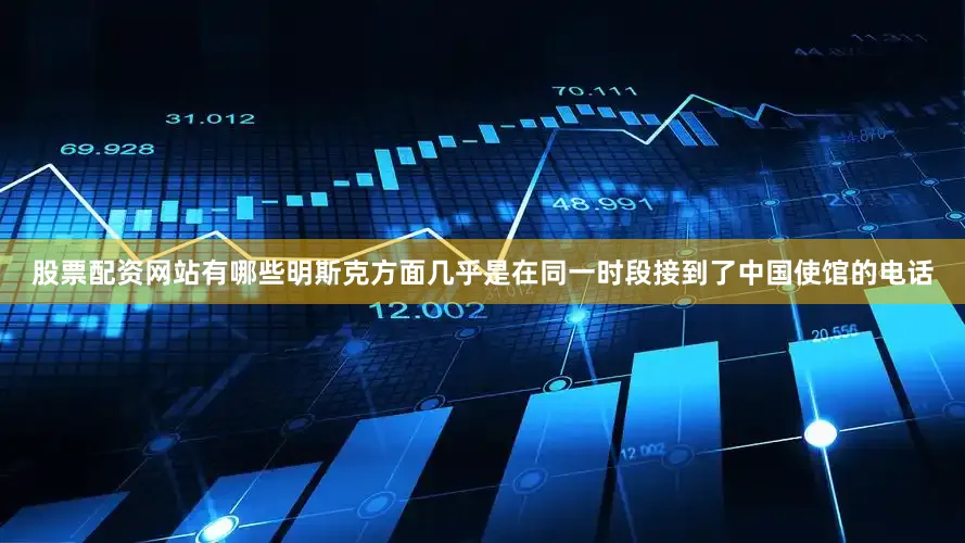 股票配资网站有哪些明斯克方面几乎是在同一时段接到了中国使馆的电话