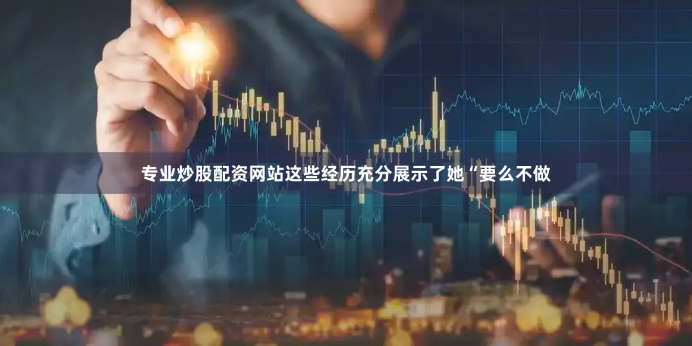 专业炒股配资网站这些经历充分展示了她“要么不做