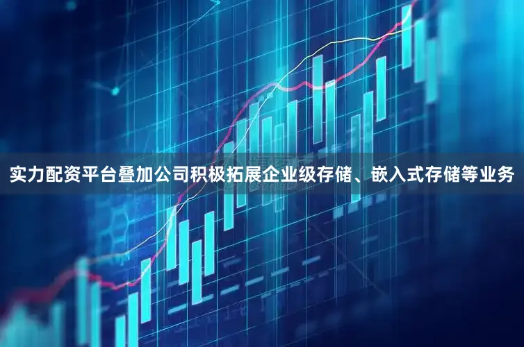 实力配资平台叠加公司积极拓展企业级存储、嵌入式存储等业务