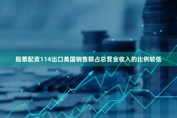 股票配资114出口美国销售额占总营业收入的比例较低