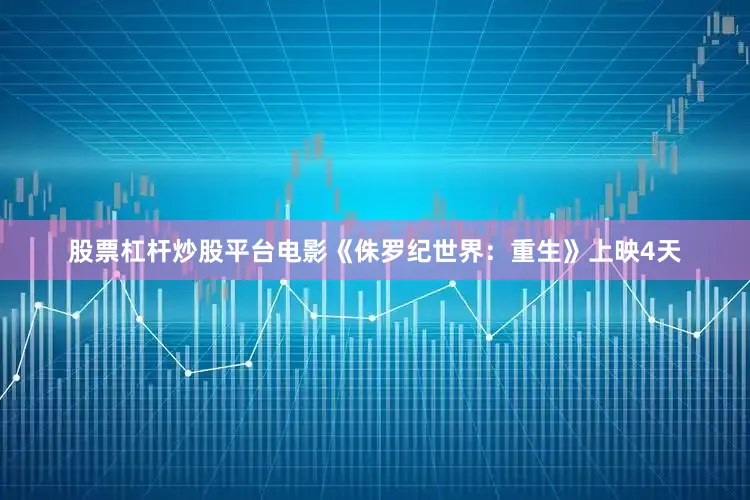股票杠杆炒股平台电影《侏罗纪世界：重生》上映4天