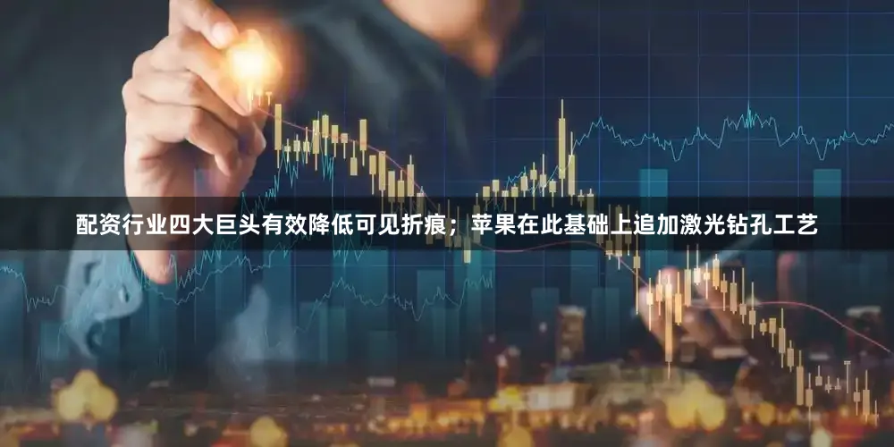配资行业四大巨头有效降低可见折痕；苹果在此基础上追加激光钻孔工艺