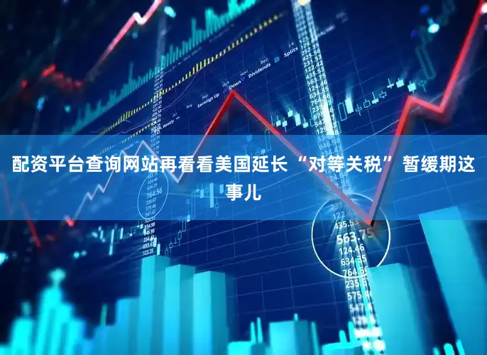 配资平台查询网站再看看美国延长 “对等关税” 暂缓期这事儿