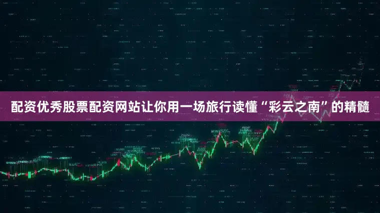 配资优秀股票配资网站让你用一场旅行读懂“彩云之南”的精髓
