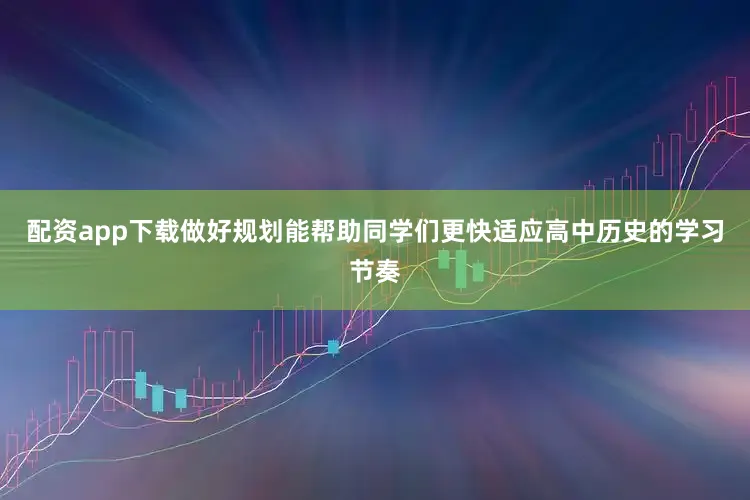 配资app下载做好规划能帮助同学们更快适应高中历史的学习节奏