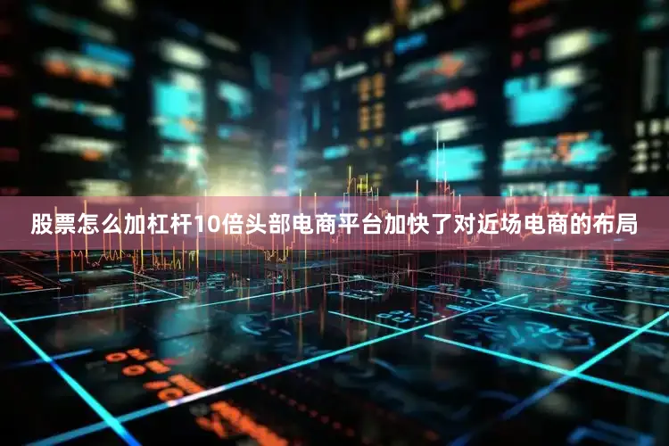 股票怎么加杠杆10倍头部电商平台加快了对近场电商的布局
