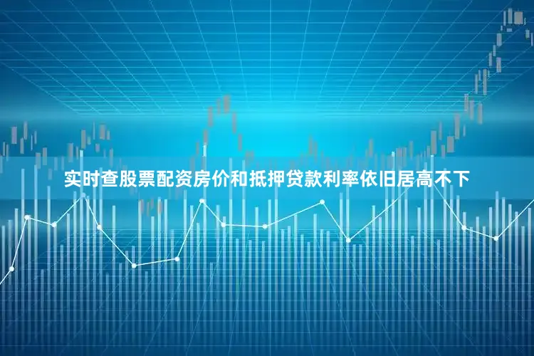 实时查股票配资房价和抵押贷款利率依旧居高不下