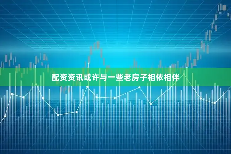 配资资讯或许与一些老房子相依相伴
