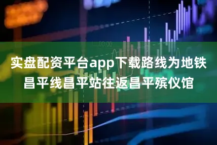 实盘配资平台app下载路线为地铁昌平线昌平站往返昌平殡仪馆