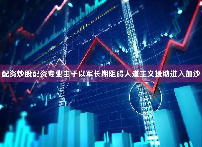 配资炒股配资专业由于以军长期阻碍人道主义援助进入加沙