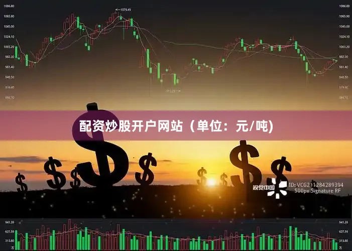 配资炒股开户网站（单位：元/吨)