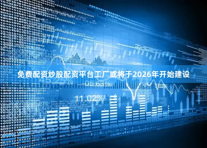 免费配资炒股配资平台工厂或将于2026年开始建设