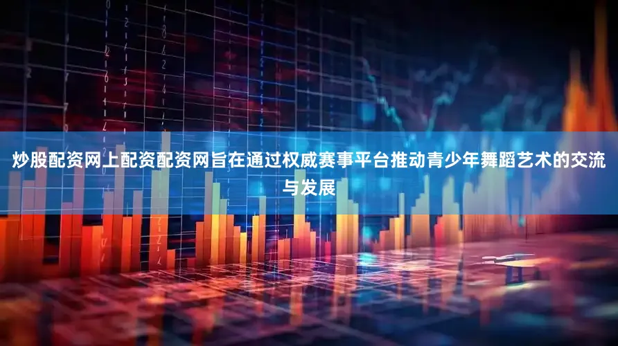 炒股配资网上配资配资网旨在通过权威赛事平台推动青少年舞蹈艺术的交流与发展