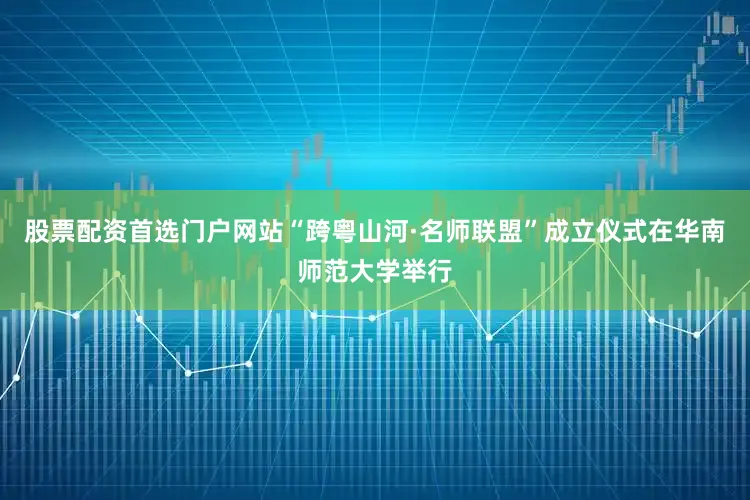 股票配资首选门户网站“跨粤山河·名师联盟”成立仪式在华南师范大学举行