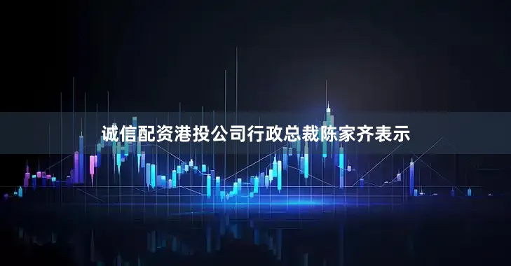 诚信配资港投公司行政总裁陈家齐表示