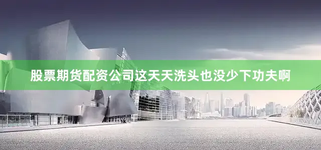 股票期货配资公司这天天洗头也没少下功夫啊