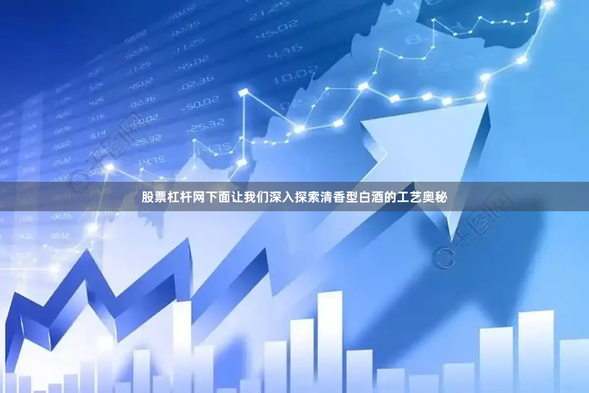 股票杠杆网下面让我们深入探索清香型白酒的工艺奥秘