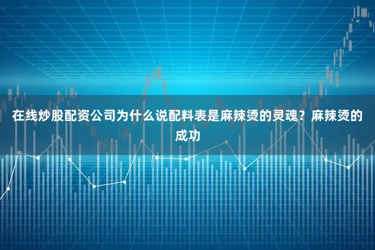 在线炒股配资公司为什么说配料表是麻辣烫的灵魂？麻辣烫的成功