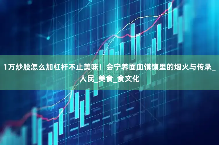 1万炒股怎么加杠杆不止美味！会宁荞面血馍馍里的烟火与传承_人民_美食_食文化