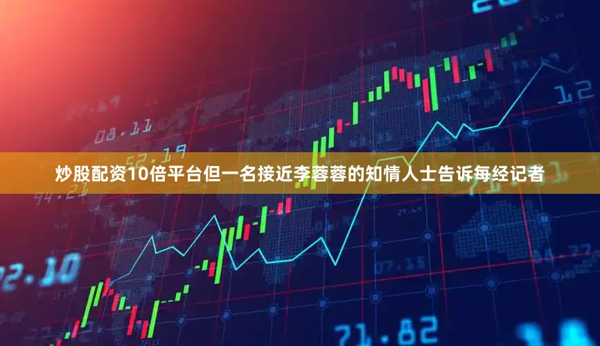 炒股配资10倍平台但一名接近李蓉蓉的知情人士告诉每经记者