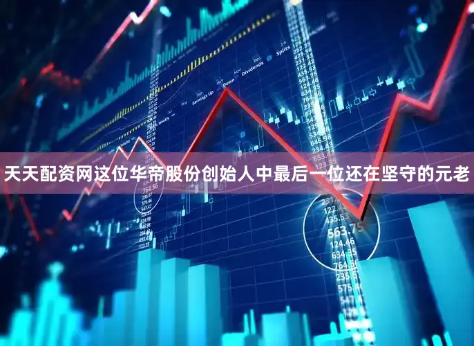天天配资网这位华帝股份创始人中最后一位还在坚守的元老