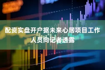 配资实盘开户据未来心居项目工作人员向记者透露