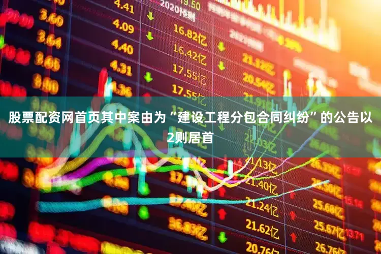股票配资网首页其中案由为“建设工程分包合同纠纷”的公告以2则居首