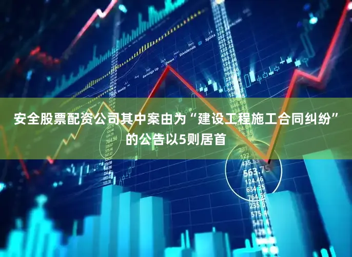 安全股票配资公司其中案由为“建设工程施工合同纠纷”的公告以5则居首