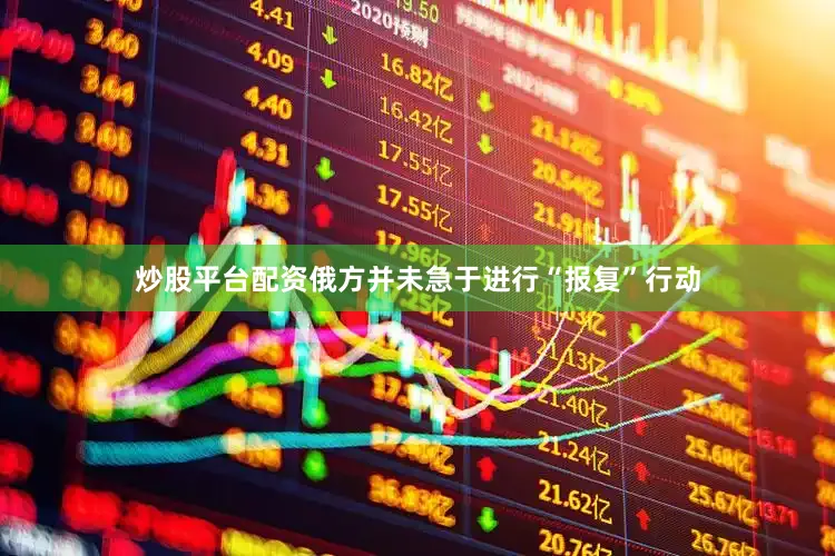炒股平台配资俄方并未急于进行“报复”行动