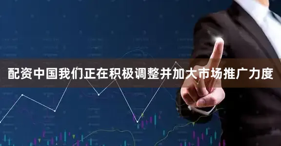 配资中国我们正在积极调整并加大市场推广力度