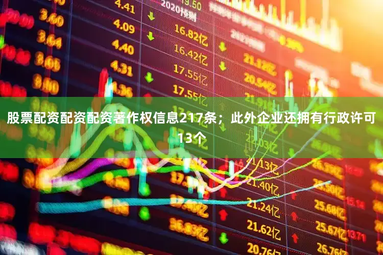 股票配资配资配资著作权信息217条；此外企业还拥有行政许可13个