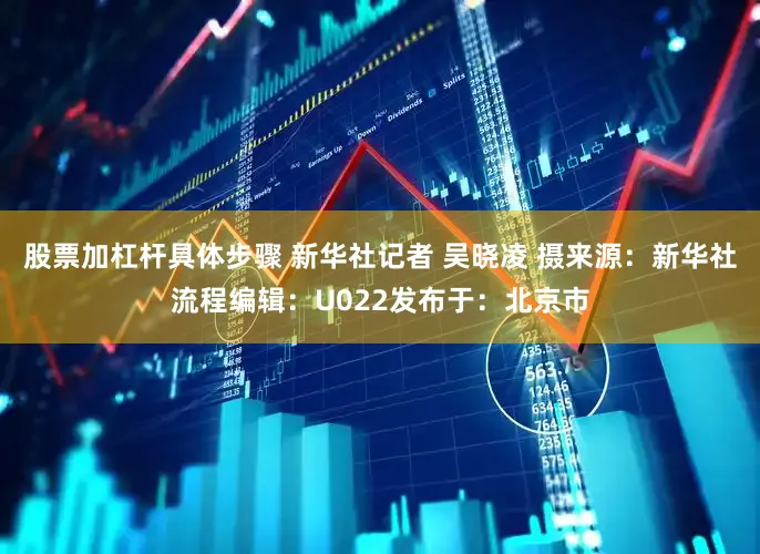 股票加杠杆具体步骤 新华社记者 吴晓凌 摄来源：新华社流程编辑：U022发布于：北京市