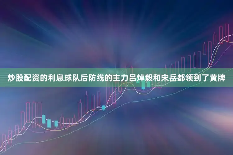 炒股配资的利息球队后防线的主力吕焯毅和宋岳都领到了黄牌